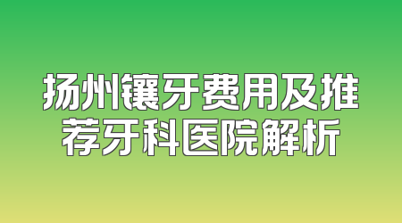 扬州镶牙费用及推荐牙科医院解析