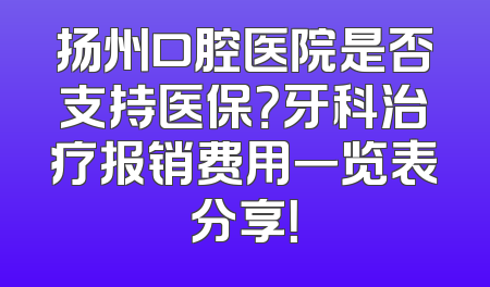 扬州口腔医院是否支持医保？牙科治疗报销费用一览表分享！
