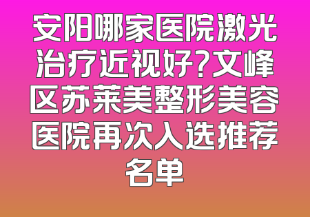 安阳哪家医院激光治疗近视好？文峰区苏莱美整形美容医院再次入选推荐名单