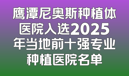 鹰潭尼奥斯种植体医院入选2025年当地前十强专业种植医院名单