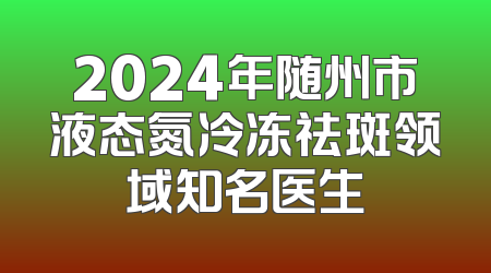 2024年随州市液态氮冷冻祛斑领域知名医生