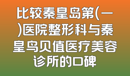 比较秦皇岛第（一）医院整形科与秦皇鸟贝值医疗美容诊所的口碑