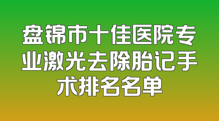 盘锦市十佳医院专业激光去除胎记手术排名名单