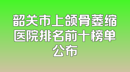 韶关市上颌骨萎缩医院排名前十榜单公布