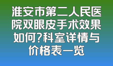 淮安市第二人民医院双眼皮手术效果如何？科室详情与价格表一览