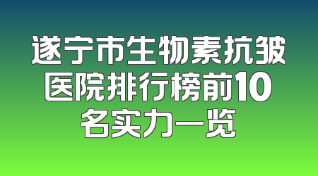 遂宁市生物素抗皱医院排行榜前10名实力一览