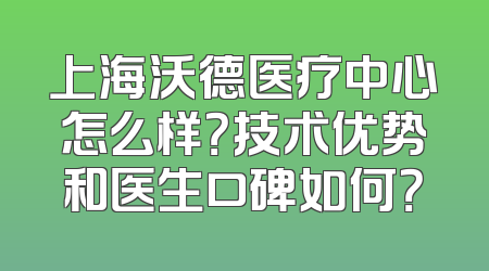 上海沃德医疗中心怎么样？技术优势和医生口碑如何？