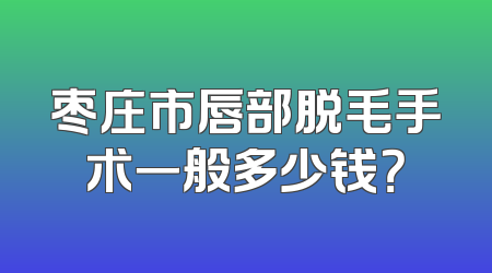 枣庄市唇部脱毛手术一般多少钱？