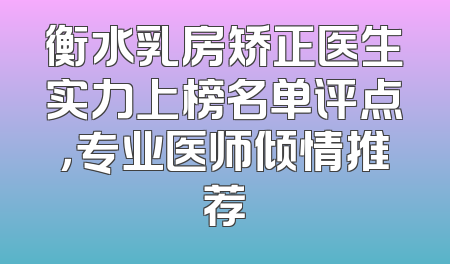 衡水乳房矫正医生实力上榜名单评点，专业医师倾情推荐