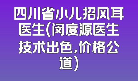 四川省小儿招风耳医生(闵度源医生技术出色，价格公道)