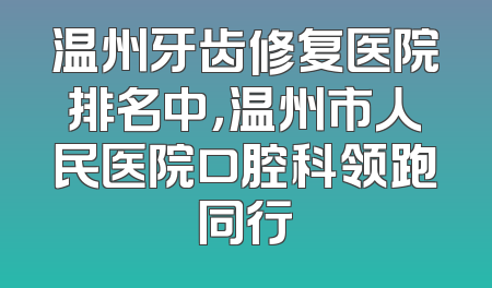 温州牙齿修复医院排名中，温州市人民医院口腔科领跑同行