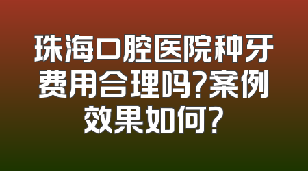 珠海口腔医院种牙费用合理吗？案例效果如何？