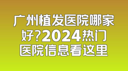 广州植发医院哪家好？2024热门医院信息看这里
