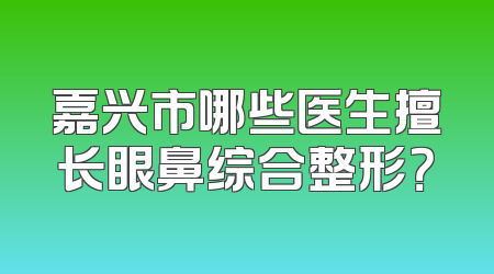 嘉兴市哪些医生擅长眼鼻综合整形？