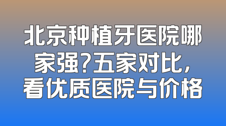 北京种植牙医院哪家强？五家对比，看优质医院与价格