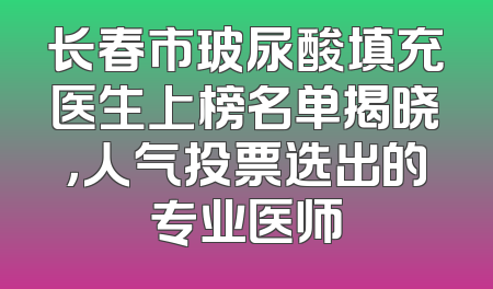 长春市玻尿酸填充医生上榜名单揭晓，人气投票选出的专业医师
