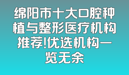 绵阳市十大口腔种植与整形医疗机构推荐！优选机构一览无余