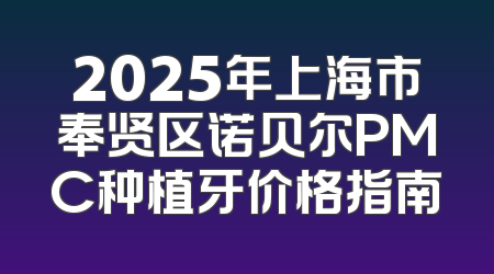 2025年上海市奉贤区诺贝尔PMC种植牙价格指南