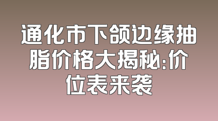 通化市下颌边缘抽脂价格大揭秘：价位表来袭
