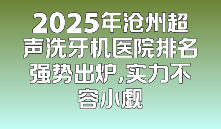 2025年沧州超声洗牙机医院排名强势出炉，实力不容小觑