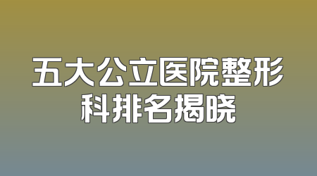 五大公立医院整形科排名揭晓