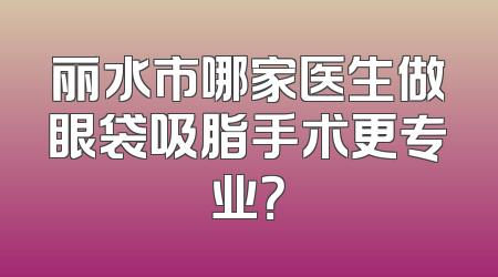 丽水市哪家医生做眼袋吸脂手术更专业？