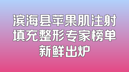 滨海县苹果肌注射填充整形专家榜单新鲜出炉