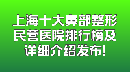 上海十大鼻部整形民营医院排行榜及详细介绍发布！