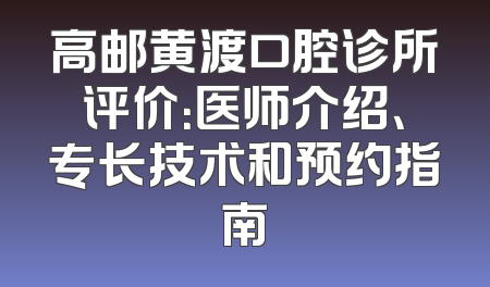 高邮黄渡口腔诊所评价：医师介绍、专长技术和预约指南