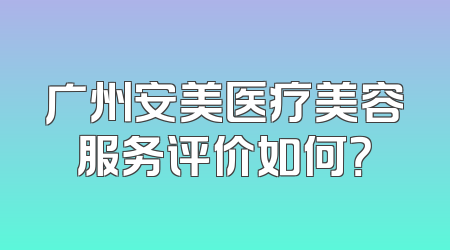 广州安美医疗美容服务评价如何？