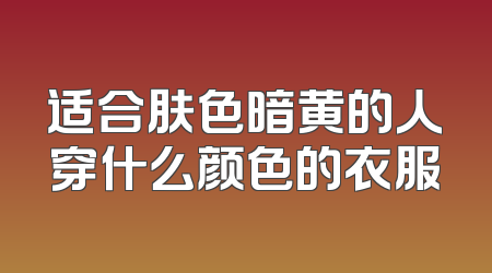 适合肤色暗黄的人穿什么颜色的衣服