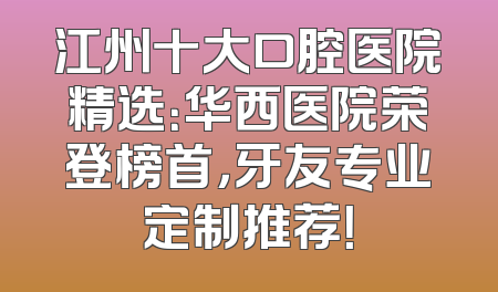 江州十大口腔医院精选：华西医院荣登榜首，牙友专业定制推荐！