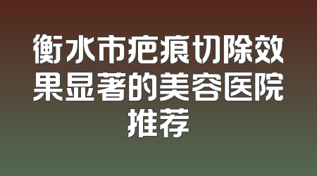 衡水市疤痕切除效果显著的美容医院推荐