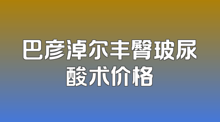 巴彦淖尔丰臀玻尿酸术价格