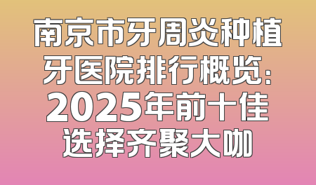南京市牙周炎种植牙医院排行概览：2025年前十佳选择齐聚大咖