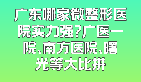 广东哪家微整形医院实力强？广医一院、南方医院、曙光等大比拼