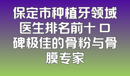 保定市种植牙领域医生排名前十 口碑极佳的骨粉与骨膜专家
