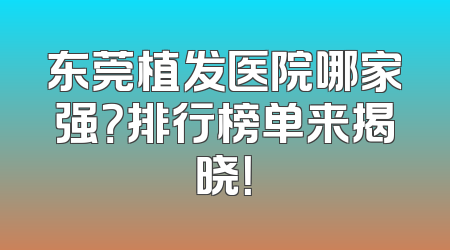 东莞植发医院哪家强？排行榜单来揭晓！