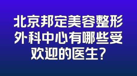 北京邦定美容整形外科中心有哪些受欢迎的医生？