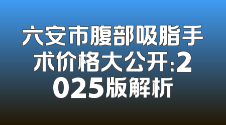 六安市腹部吸脂手术价格大公开：2025版解析