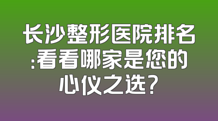 长沙整形医院排名：看看哪家是您的心仪之选？