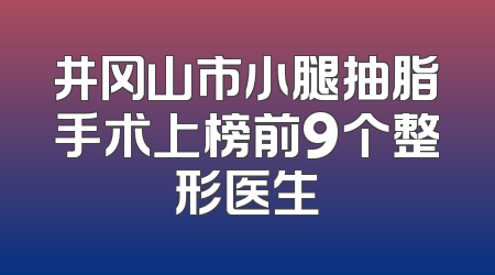 井冈山市小腿抽脂手术上榜前9个整形医生