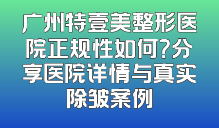 广州特壹美整形医院正规性如何？分享医院详情与真实除皱案例