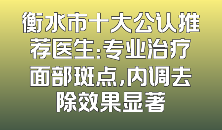 衡水市十大公认推荐医生：专业治疗面部斑点，内调去除效果显著
