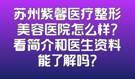 苏州紫馨医疗整形美容医院怎么样？看简介和医生资料能了解吗？