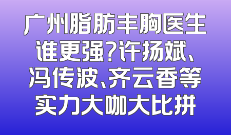 广州脂肪丰胸医生谁更强？许扬斌、冯传波、齐云香等实力大咖大比拼