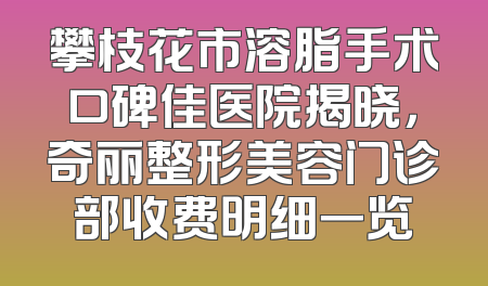 攀枝花市溶脂手术口碑佳医院揭晓，奇丽整形美容门诊部收费明细一览