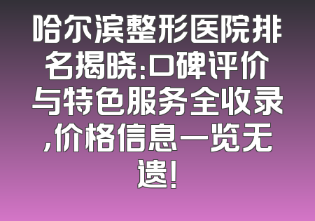 哈尔滨整形医院排名揭晓：口碑评价与特色服务全收录，价格信息一览无遗！