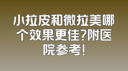 小拉皮和微拉美哪个效果更佳？附医院参考！