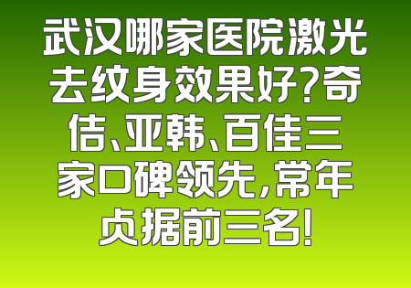武汉哪家医院激光去纹身效果好？奇佶、亚韩、百佳三家口碑领先，常年占据前三名！